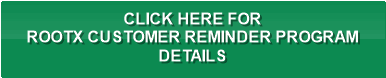 CLICK HERE FOR
ROOTX CUSTOMER REMINDER PROGRAM
DETAILS