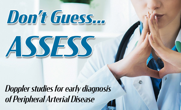 Don't Guess...Assess
Doppler studies for early diagnosis of Peripheral Arterial Disease