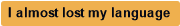 I almost lost my language
